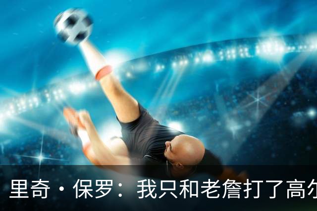 里奇·保罗：我只和老詹打了高尔夫还没谈过未来 别相信任何报道